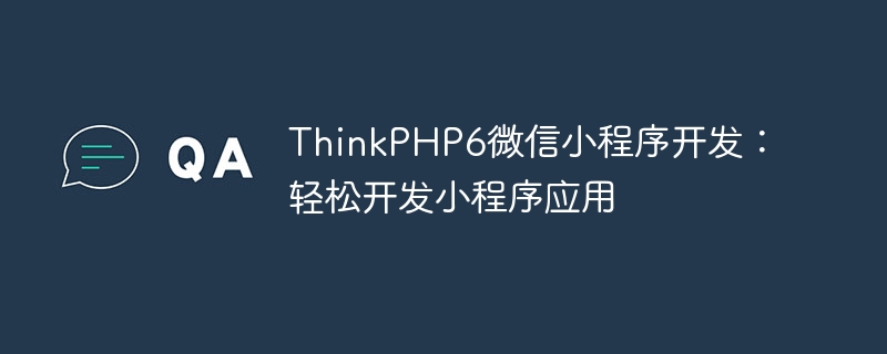 ThinkPHP6微信小程序开发：轻松开发小程序应用