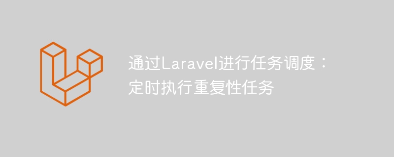 通过laravel进行任务调度：定时执行重复性任务