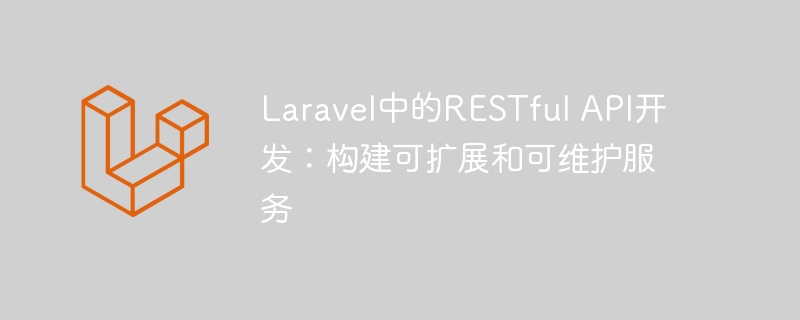 Laravel中的RESTful API开发：构建可扩展和可维护服务