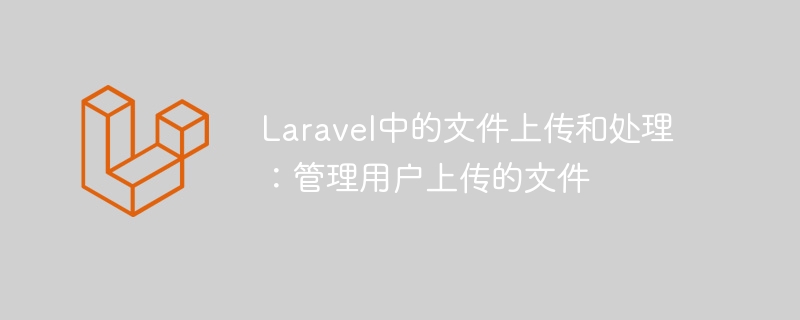 Laravel中的文件上传和处理：管理用户上传的文件