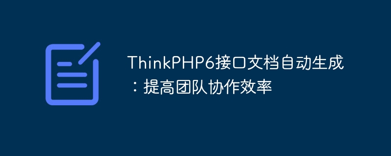 thinkphp6接口文档自动生成：提高团队协作效率