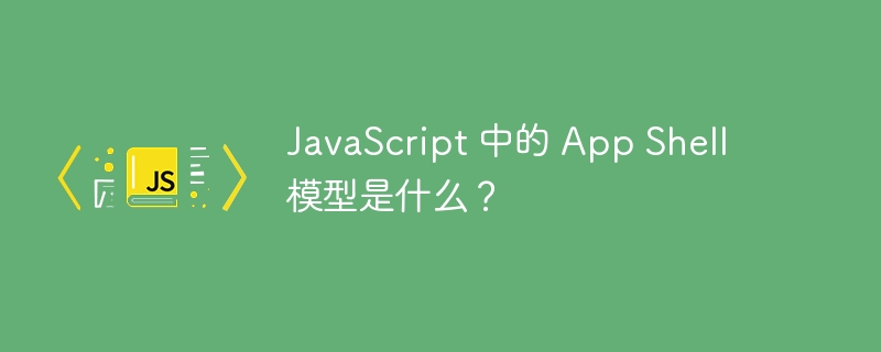 JavaScript 中的 App Shell 模型是什么？