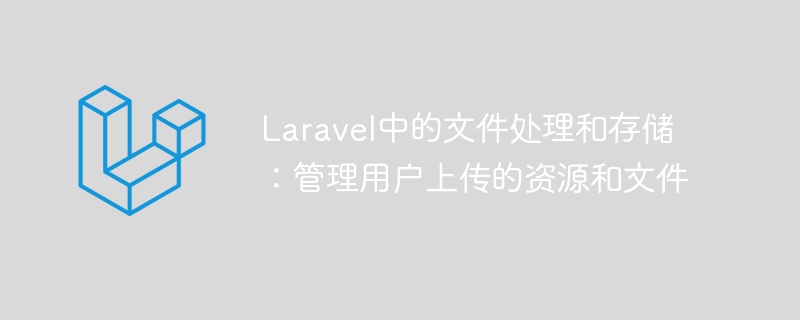 Laravel中的文件处理和存储：管理用户上传的资源和文件