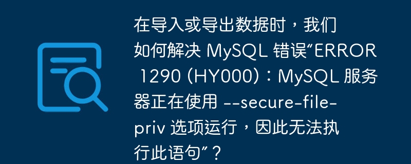 在导入或导出数据时，我们如何解决 MySQL 错误“ERROR 1290 (HY000)：MySQL 服务器正在使用 –secure-file-priv 选项运行，因此无法执行此语句”？