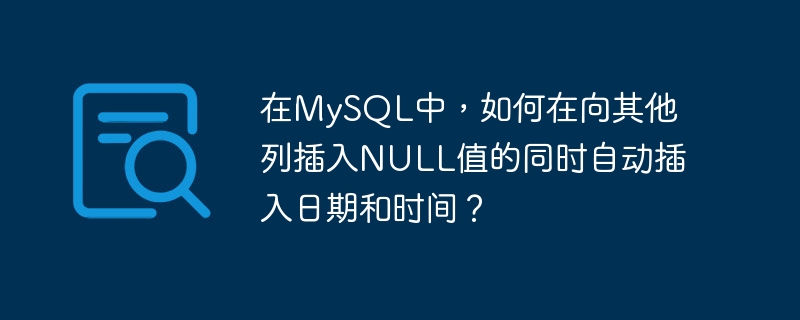 在MySQL中，如何在向其他列插入NULL值的同时自动插入日期和时间？