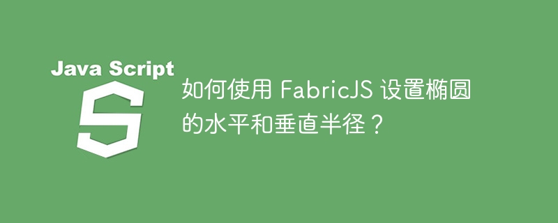 如何使用 FabricJS 设置椭圆的水平和垂直半径？