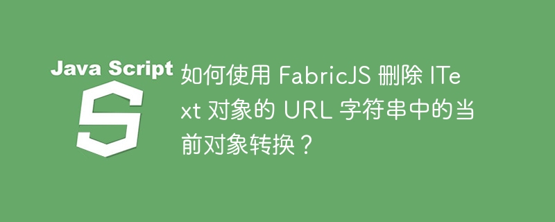 如何使用 FabricJS 删除 IText 对象的 URL 字符串中的当前对象转换？