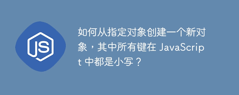 如何从指定对象创建一个新对象，其中所有键在 JavaScript 中都是小写？