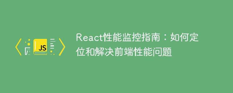 React性能监控指南：如何定位和解决前端性能问题