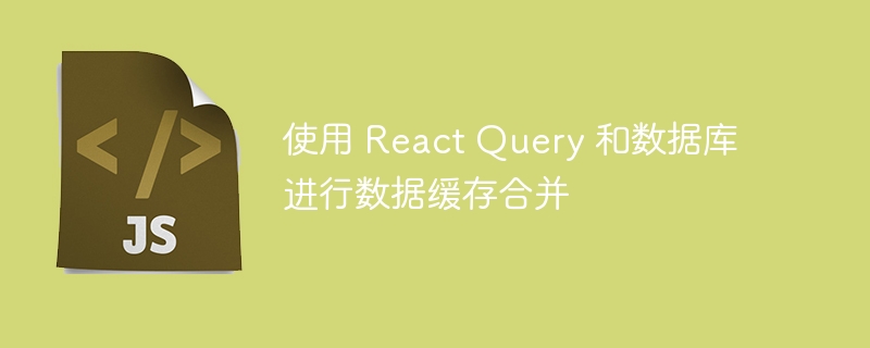 使用 react query 和数据库进行数据缓存合并