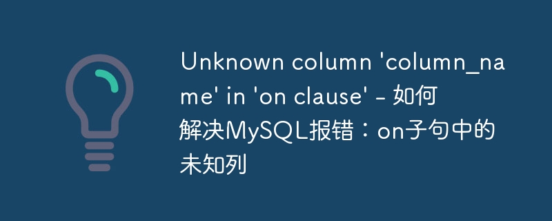 Unknown column ‘column_name’ in ‘on clause’ – 如何解决MySQL报错：on子句中的未知列