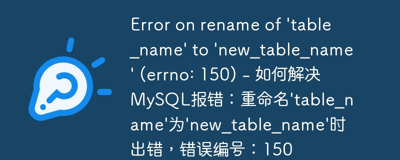 Error on rename of ‘table_name’ to ‘new_table_name’ (errno: 150) – 如何解决MySQL报错：重命名’table_name’为’new_table_name’时出错，错误编号：150