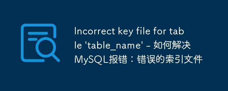Incorrect key file for table ‘table_name’ – 如何解决MySQL报错：错误的索引文件