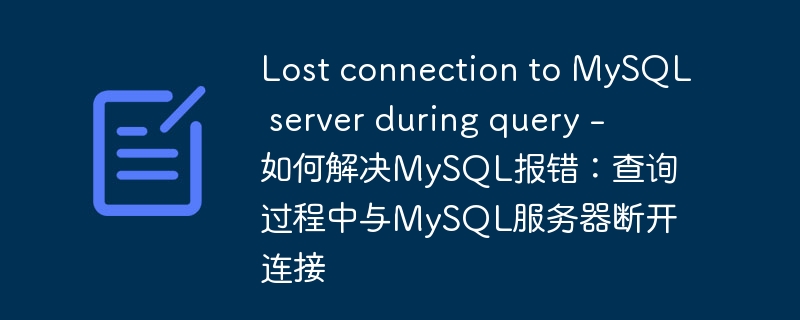 Lost connection to MySQL server during query – 如何解决MySQL报错：查询过程中与MySQL服务器断开连接