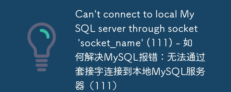 Can’t connect to local MySQL server through socket ‘socket_name’ (111) – 如何解决MySQL报错：无法通过套接字连接到本地MySQL服务器（111）