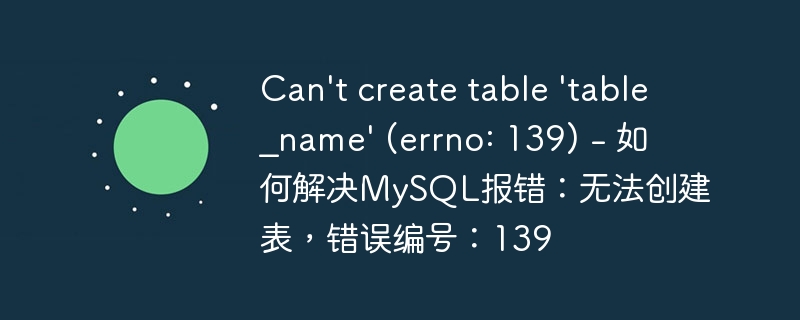 Can’t create table ‘table_name’ (errno: 139) – 如何解决MySQL报错：无法创建表，错误编号：139
