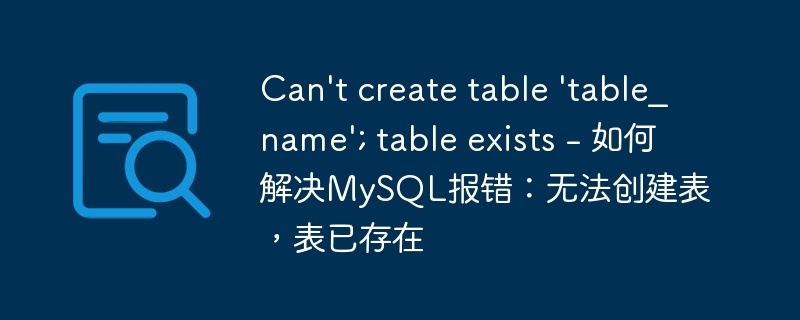 Can’t create table ‘table_name’; table exists – 如何解决MySQL报错：无法创建表，表已存在