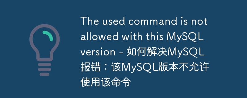The used command is not allowed with this MySQL version – 如何解决MySQL报错：该MySQL版本不允许使用该命令