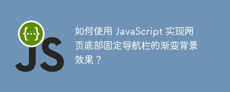 如何使用 JavaScript 实现网页底部固定导航栏的渐变背景效果？