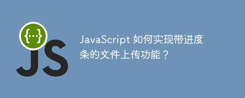 javascript 如何实现带进度条的文件上传功能？