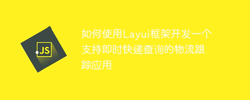 如何使用Layui框架开发一个支持即时快递查询的物流跟踪应用