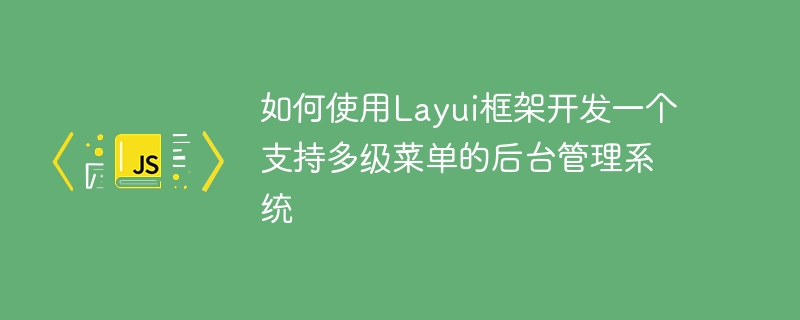 如何使用layui框架开发一个支持多级菜单的后台管理系统
