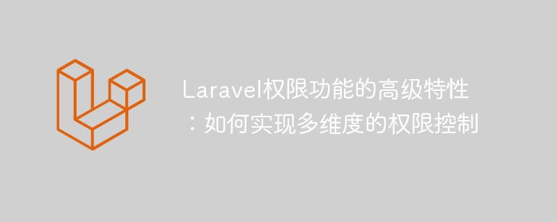 Laravel权限功能的高级特性：如何实现多维度的权限控制