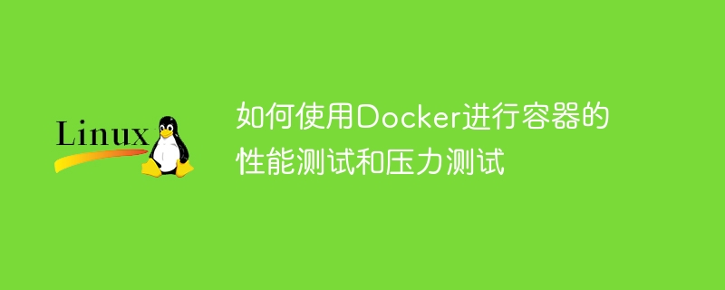 如何使用docker进行容器的性能测试和压力测试