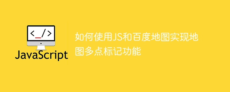 如何使用js和百度地图实现地图多点标记功能