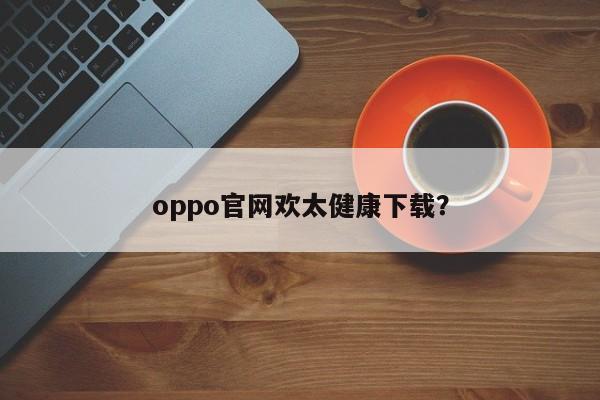 下载欢太健康APP，访问oppo官网