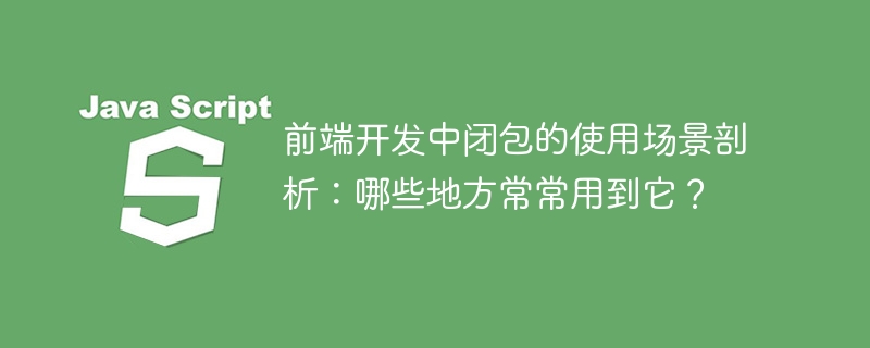 前端开发中闭包的使用场景剖析：哪些地方常常用到它？