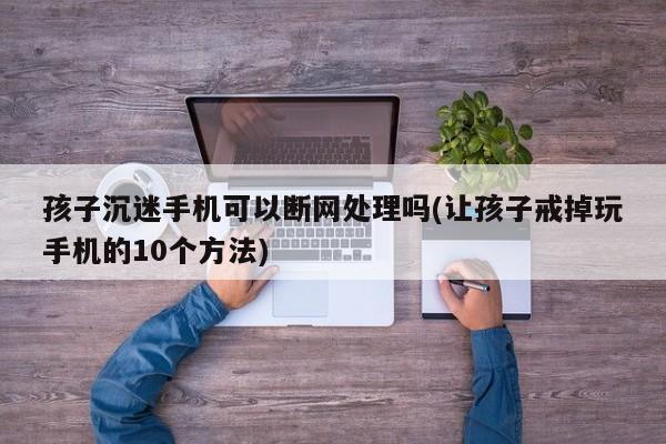 孩子沉迷手机可以断网处理吗