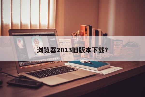 下载2013年旧版本的网络浏览器