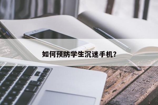 有效防止学生沉迷手机的方法有哪些？