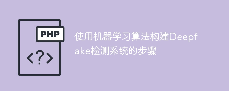 构建Deepfake检测系统的步骤基于机器学习算法