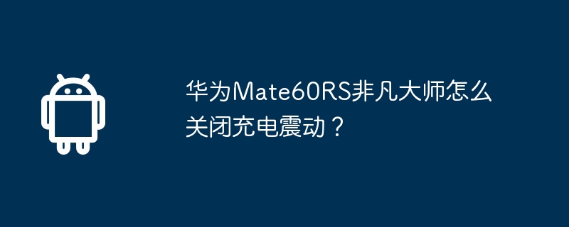 华为mate60rs非凡大师怎么关闭充电震动？