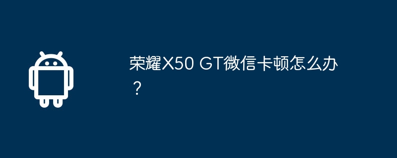 荣耀X50 GT微信卡顿怎么办？