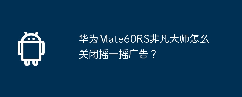 华为Mate60RS非凡大师怎么关闭摇一摇广告？