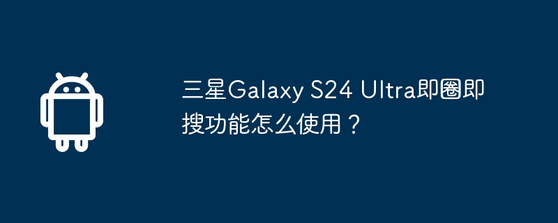 三星Galaxy S24 Ultra即圈即搜功能怎么使用？