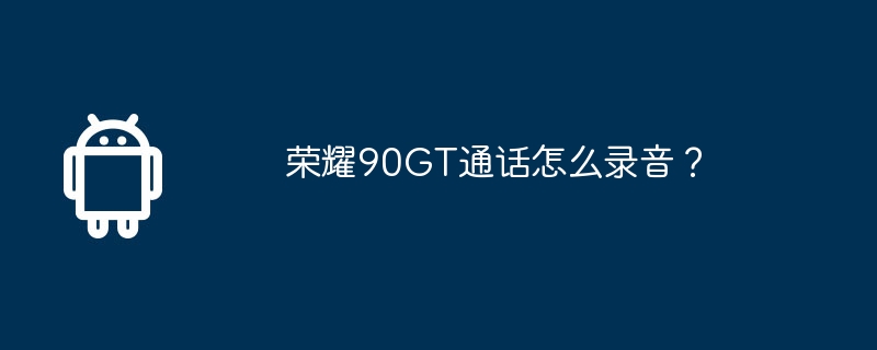荣耀90GT通话怎么录音？