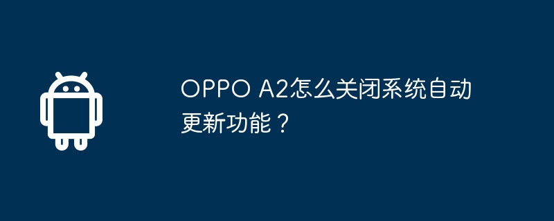 OPPO A2怎么关闭系统自动更新功能？
