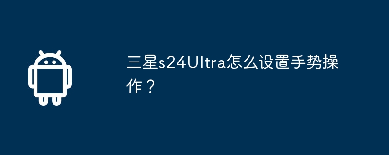 三星s24ultra怎么设置手势操作？