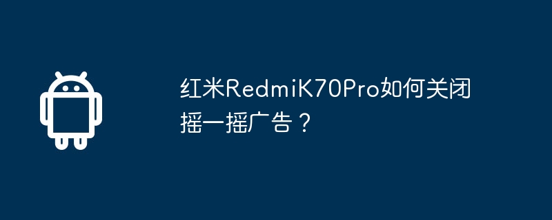 红米redmik70pro如何关闭摇一摇广告？