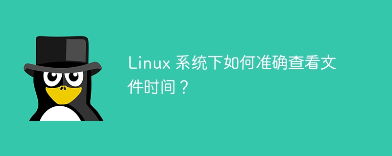 如何精确查看 Linux 系统下的文件时间？