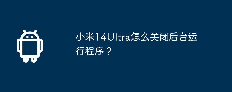 小米14Ultra怎么关闭后台运行程序？