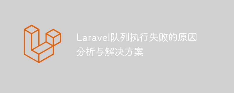 Laravel队列执行失败的原因分析与解决方案