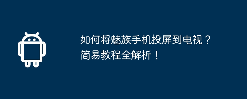 如何将魅族手机投屏到电视？简易教程全解析！