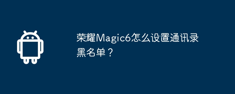 荣耀magic6怎么设置通讯录黑名单？