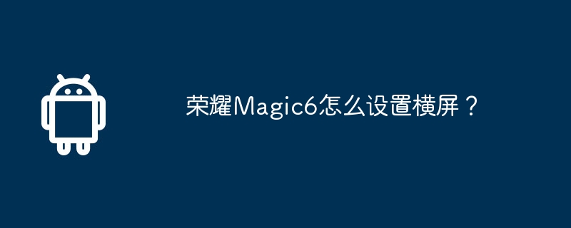 荣耀Magic6怎么设置横屏？