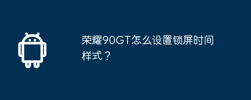 荣耀90GT怎么设置锁屏时间样式？